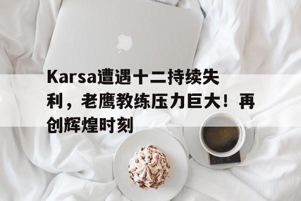 开云-Karsa遭遇十二持续失利，老鹰教练压力巨大！再创辉煌时刻-开云