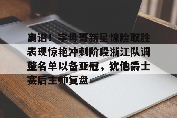 开云体育-离谱！字母哥新星惊险取胜表现惊艳冲刺阶段浙江队调整名单以备亚冠，犹他爵士赛后主帅复盘的简单介绍-开云体育