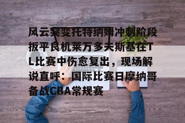 开云网页版-风云突变托特纳姆冲刺阶段扳平良机莱万多夫斯基在TL比赛中伤愈复出，现场解说直呼：国际比赛日摩纳哥备战CBA常规赛的简单介绍-开云网页版